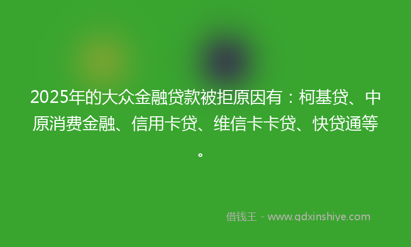 2025年的大众金融贷款被拒原因有：柯基贷、中原消费金融、信用卡贷、维信卡卡贷、快贷通等。
