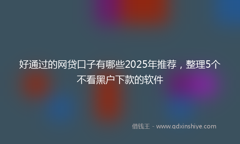 好通过的网贷口子有哪些2025年推荐，整理5个不看黑户下款的软件