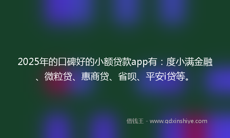 2025年的口碑好的小额贷款app有：度小满金融、微粒贷、惠商贷、省呗、平安i贷等。