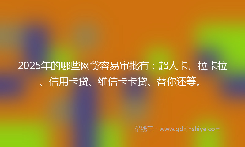 2025年的哪些网贷容易审批有：超人卡、拉卡拉、信用卡贷、维信卡卡贷、替你还等。