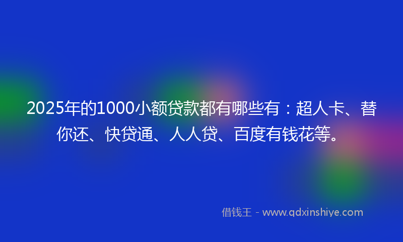 2025年的1000小额贷款都有哪些有：超人卡、替你还、快贷通、人人贷、百度有钱花等。