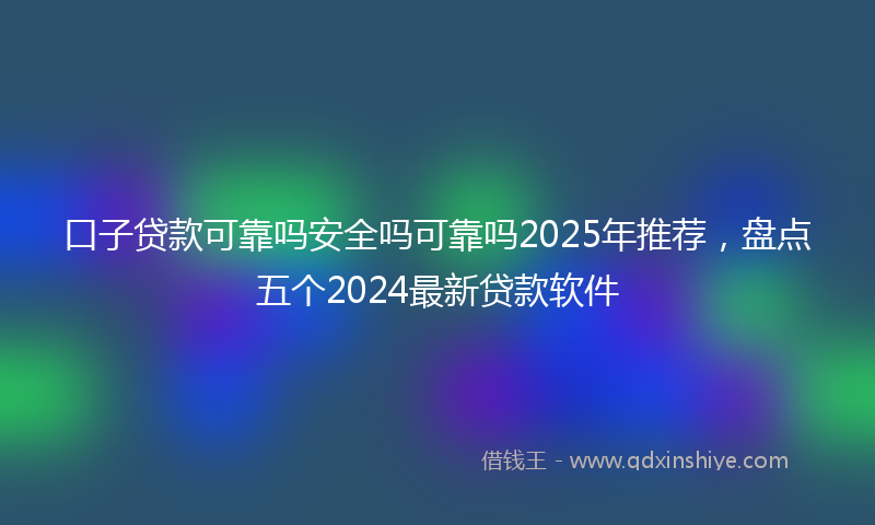 口子贷款可靠吗安全吗可靠吗2025年推荐，盘点五个2024最新贷款软件