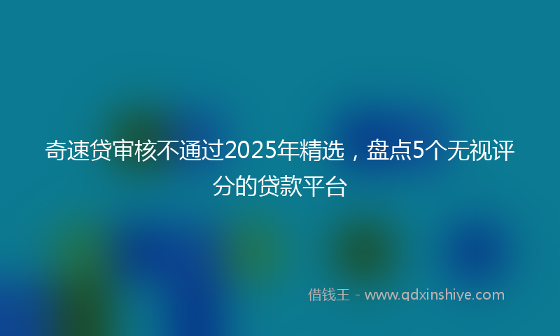 奇速贷审核不通过2025年精选，盘点5个无视评分的贷款平台