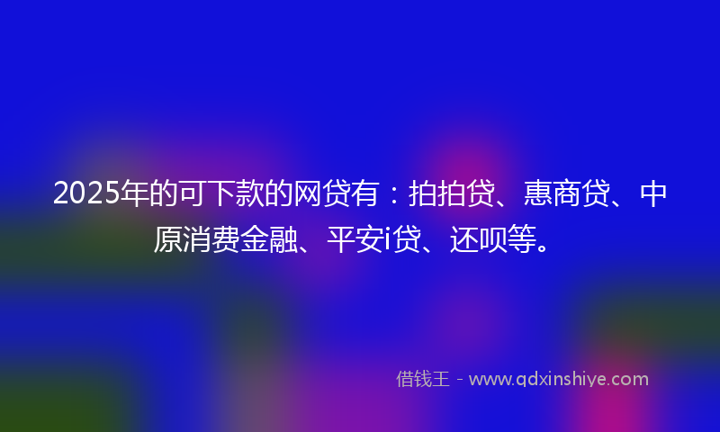2025年的可下款的网贷有：拍拍贷、惠商贷、中原消费金融、平安i贷、还呗等。
