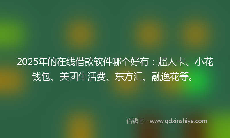 2025年的在线借款软件哪个好有：超人卡、小花钱包、美团生活费、东方汇、融逸花等。