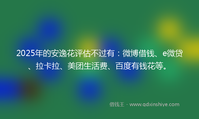 2025年的安逸花评估不过有：微博借钱、e微贷、拉卡拉、美团生活费、百度有钱花等。