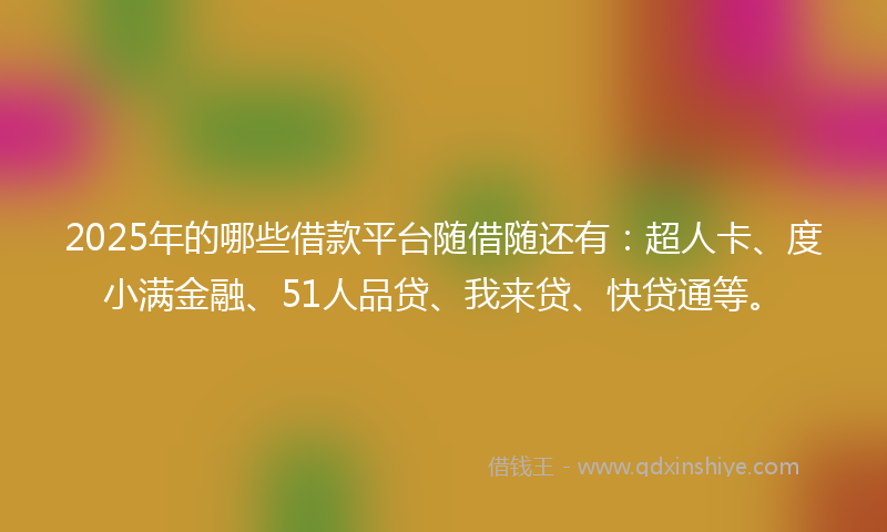 2025年的哪些借款平台随借随还有：超人卡、度小满金融、51人品贷、我来贷、快贷通等。