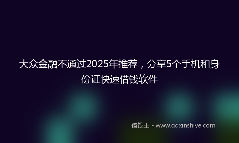 大众金融不通过2025年推荐，分享5个手机和身份证快速借钱软件