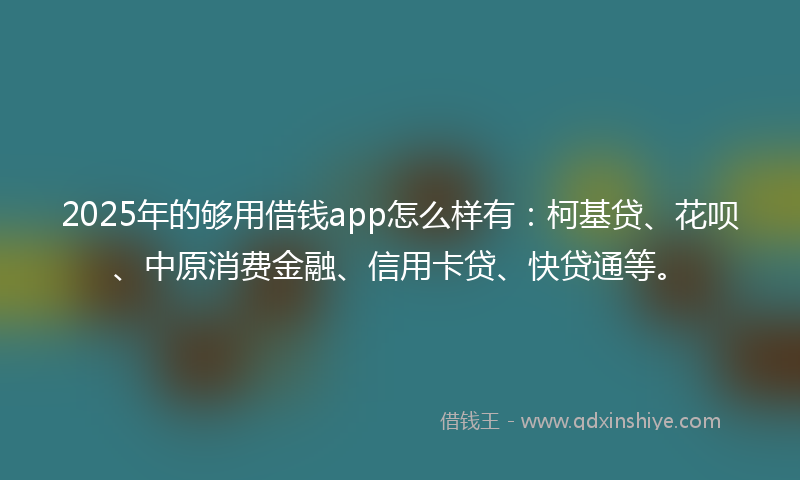 2025年的够用借钱app怎么样有：柯基贷、花呗、中原消费金融、信用卡贷、快贷通等。
