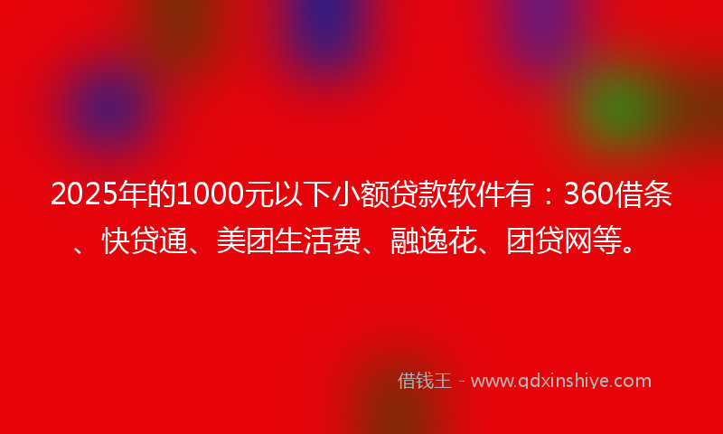 2025年的1000元以下小额贷款软件有：360借条、快贷通、美团生活费、融逸花、团贷网等。