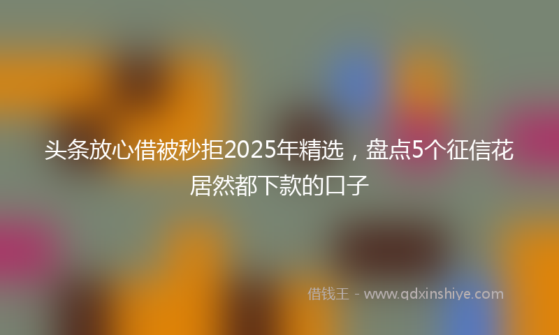 头条放心借被秒拒2025年精选，盘点5个征信花居然都下款的口子