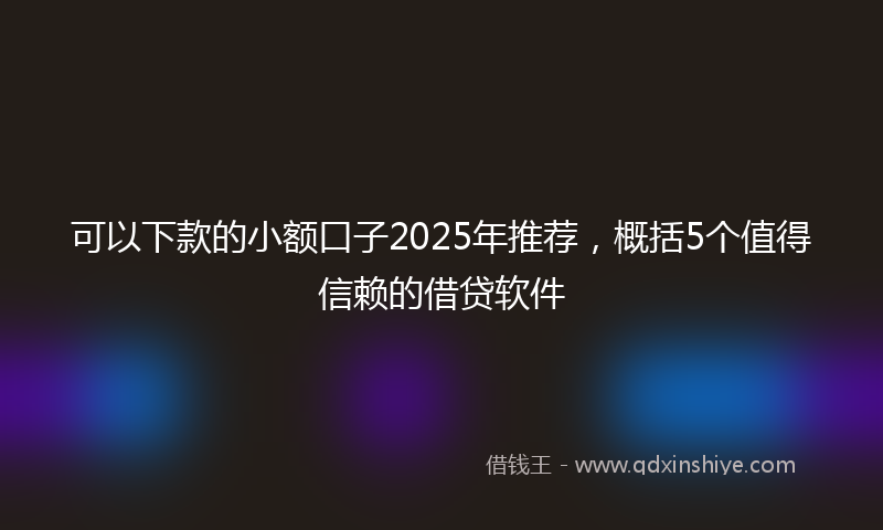 可以下款的小额口子2025年推荐，概括5个值得信赖的借贷软件