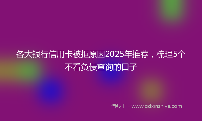 各大银行信用卡被拒原因2025年推荐，梳理5个不看负债查询的口子