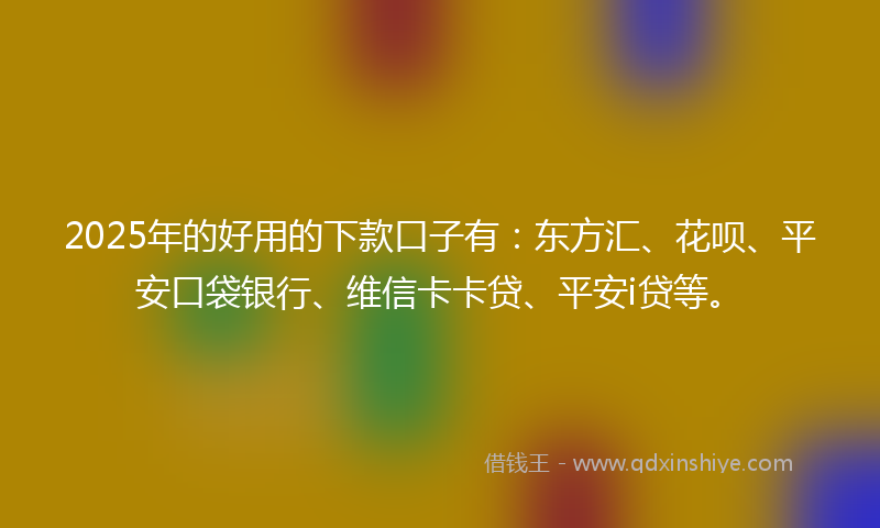 2025年的好用的下款口子有：东方汇、花呗、平安口袋银行、维信卡卡贷、平安i贷等。