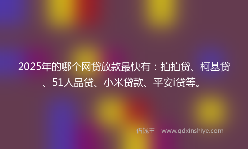 2025年的哪个网贷放款最快有：拍拍贷、柯基贷、51人品贷、小米贷款、平安i贷等。
