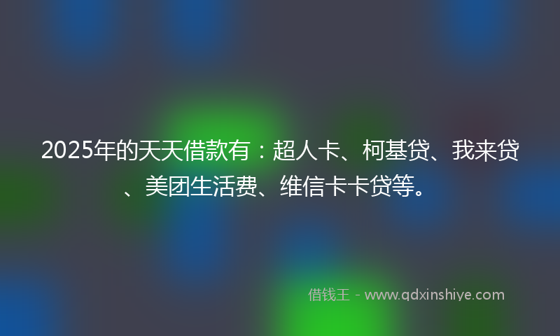 2025年的天天借款有：超人卡、柯基贷、我来贷、美团生活费、维信卡卡贷等。