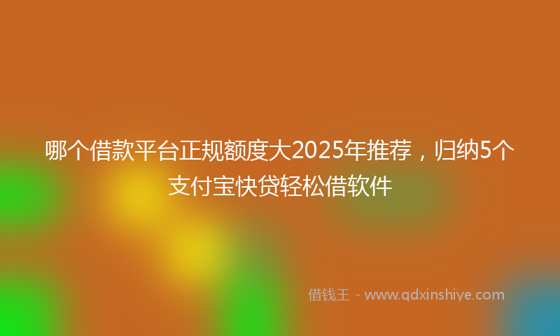哪个借款平台正规额度大2025年推荐，归纳5个支付宝快贷轻松借软件