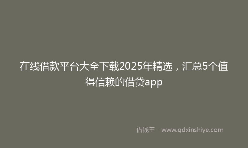 在线借款平台大全下载2025年精选，汇总5个值得信赖的借贷app