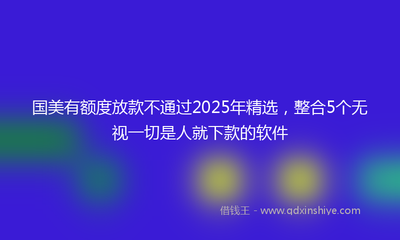 国美有额度放款不通过2025年精选，整合5个无视一切是人就下款的软件