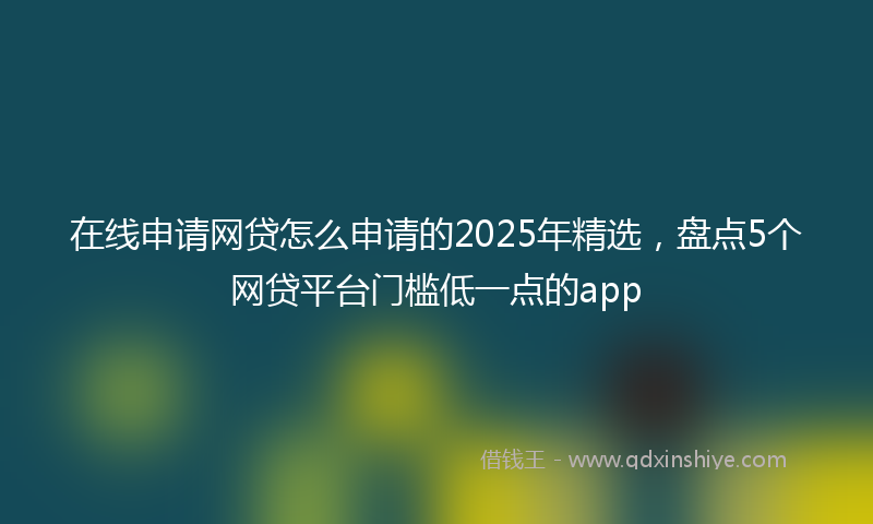 在线申请网贷怎么申请的2025年精选，盘点5个网贷平台门槛低一点的app