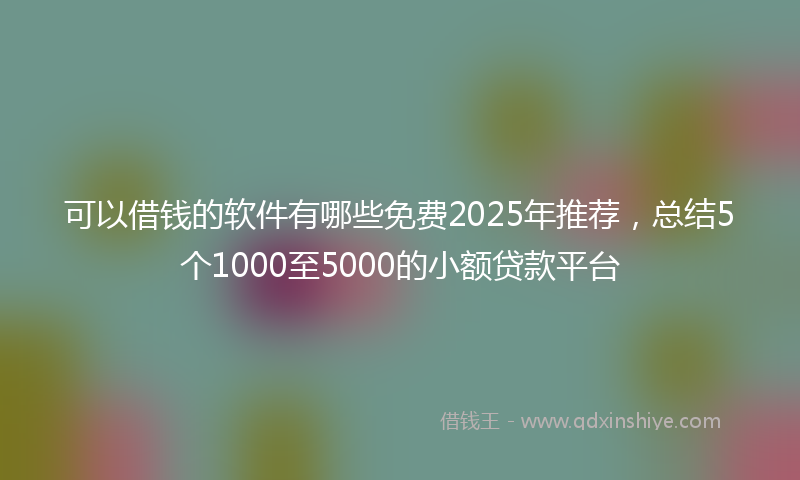 可以借钱的软件有哪些免费2025年推荐，总结5个1000至5000的小额贷款平台