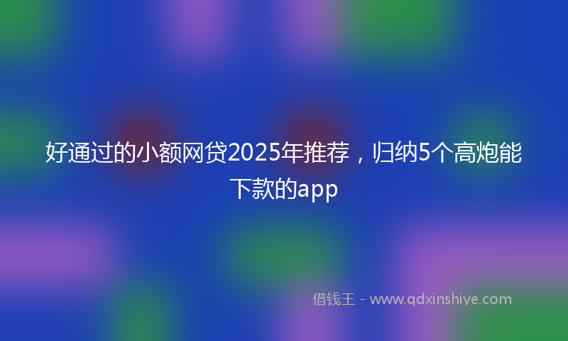 好通过的小额网贷2025年推荐，归纳5个高炮能下款的app