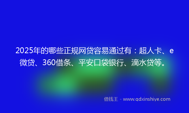 2025年的哪些正规网贷容易通过有：超人卡、e微贷、360借条、平安口袋银行、滴水贷等。