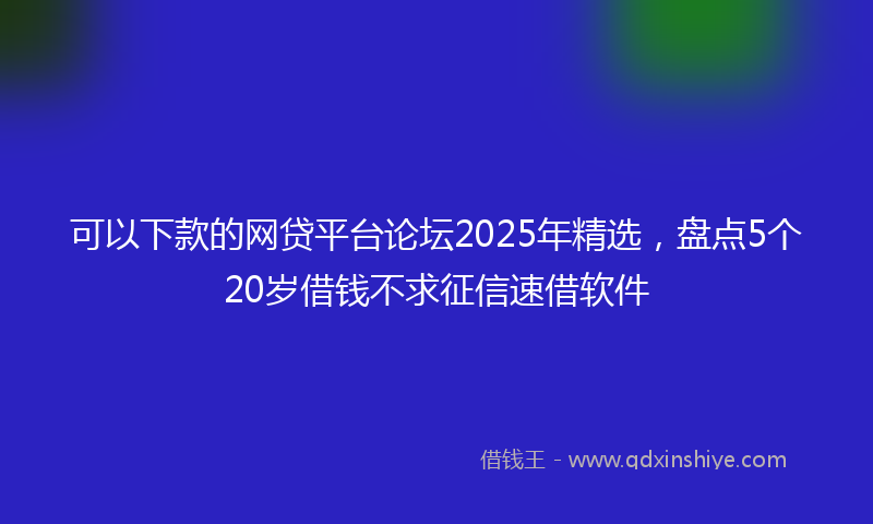 可以下款的网贷平台论坛2025年精选，盘点5个20岁借钱不求征信速借软件