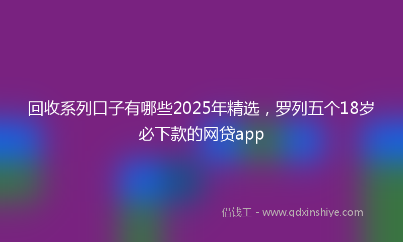 回收系列口子有哪些2025年精选，罗列五个18岁必下款的网贷app