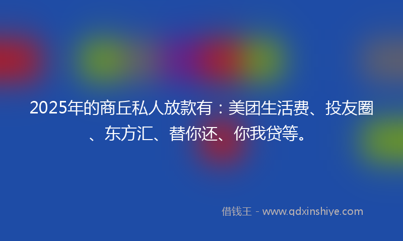 2025年的商丘私人放款有：美团生活费、投友圈、东方汇、替你还、你我贷等。