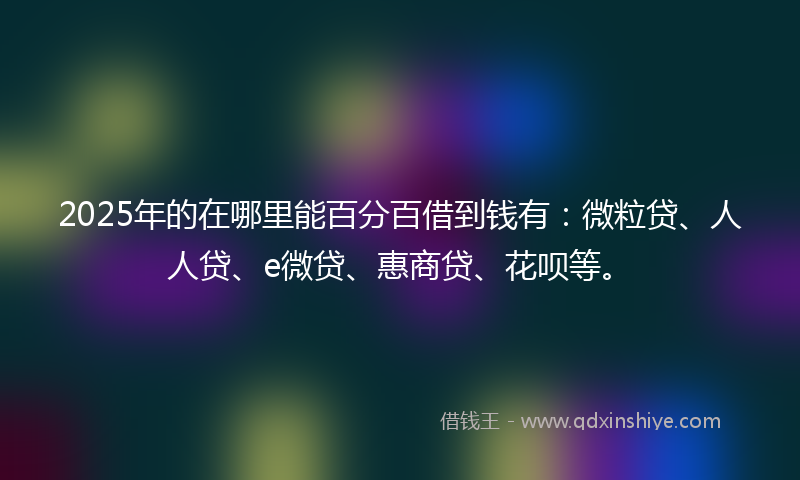 2025年的在哪里能百分百借到钱有：微粒贷、人人贷、e微贷、惠商贷、花呗等。