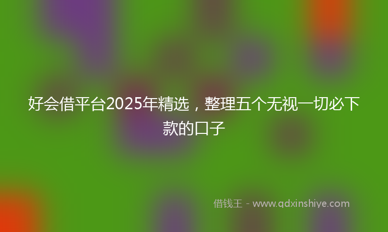 好会借平台2025年精选，整理五个无视一切必下款的口子