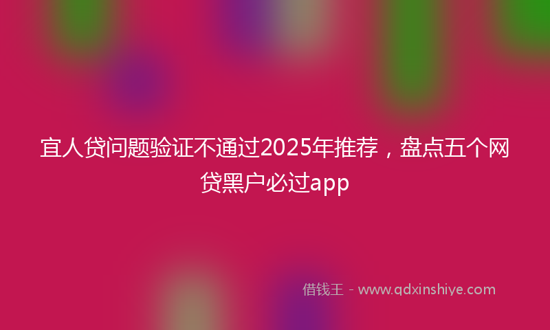 宜人贷问题验证不通过2025年推荐，盘点五个网贷黑户必过app