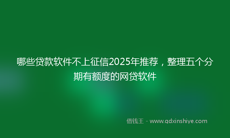 哪些贷款软件不上征信2025年推荐，整理五个分期有额度的网贷软件