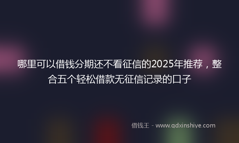 哪里可以借钱分期还不看征信的2025年推荐，整合五个轻松借款无征信记录的口子