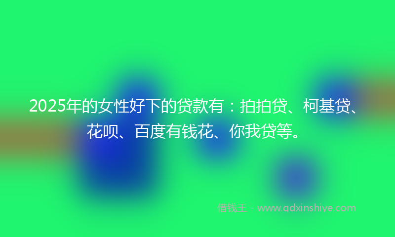 2025年的女性好下的贷款有：拍拍贷、柯基贷、花呗、百度有钱花、你我贷等。