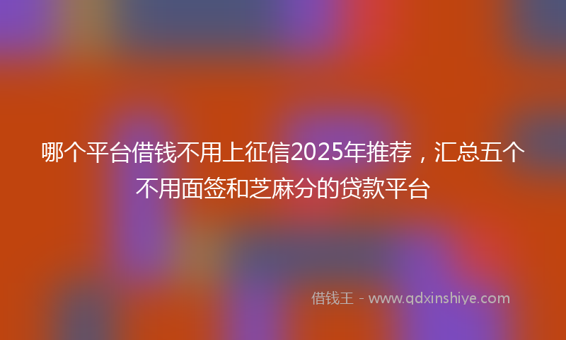 哪个平台借钱不用上征信2025年推荐，汇总五个不用面签和芝麻分的贷款平台