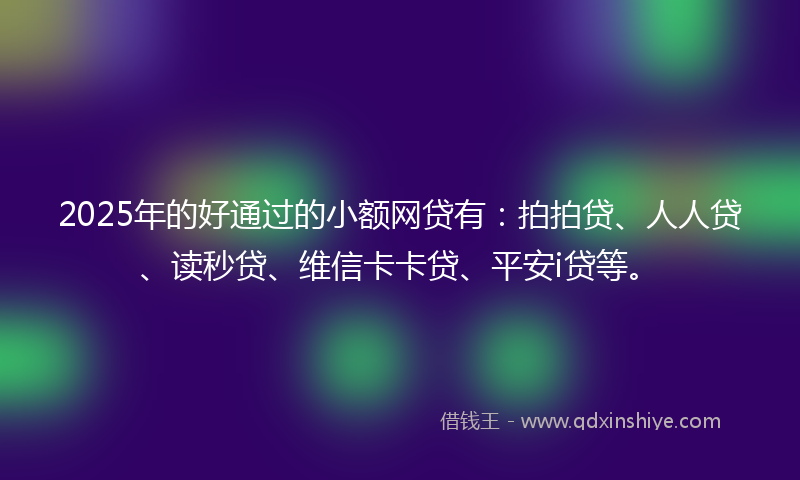 2025年的好通过的小额网贷有：拍拍贷、人人贷、读秒贷、维信卡卡贷、平安i贷等。