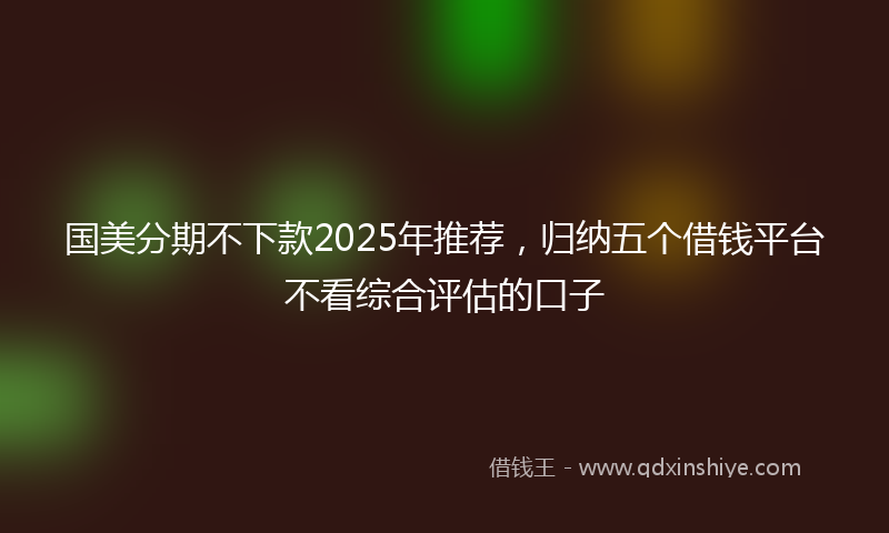 国美分期不下款2025年推荐，归纳五个借钱平台不看综合评估的口子