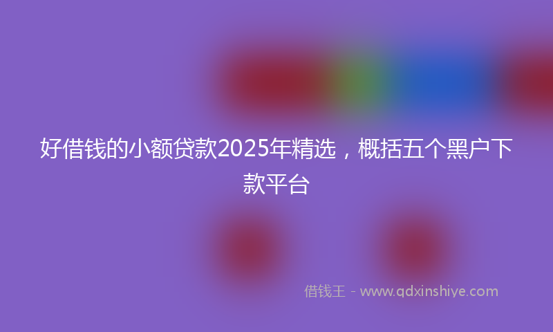 好借钱的小额贷款2025年精选，概括五个黑户下款平台