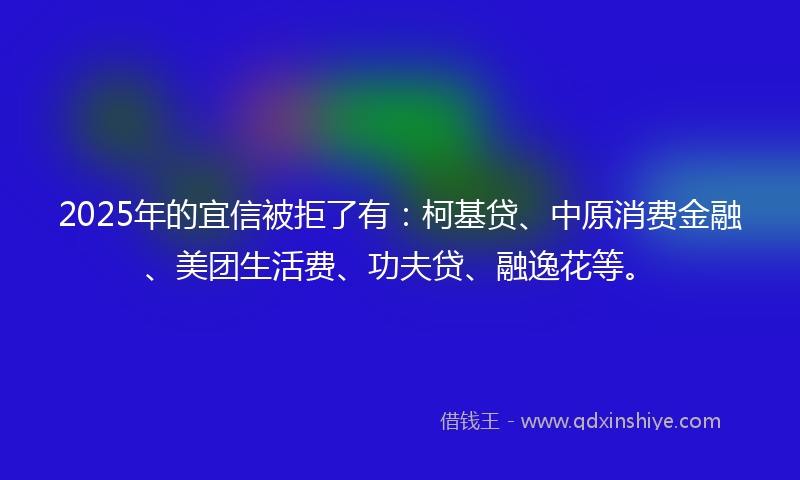 2025年的宜信被拒了有：柯基贷、中原消费金融、美团生活费、功夫贷、融逸花等。