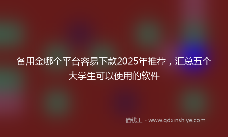 备用金哪个平台容易下款2025年推荐，汇总五个大学生可以使用的软件