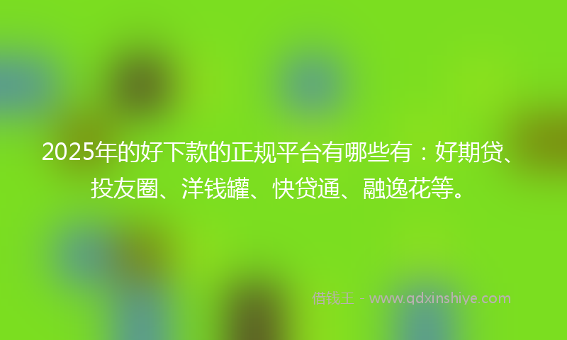 2025年的好下款的正规平台有哪些有：好期贷、投友圈、洋钱罐、快贷通、融逸花等。