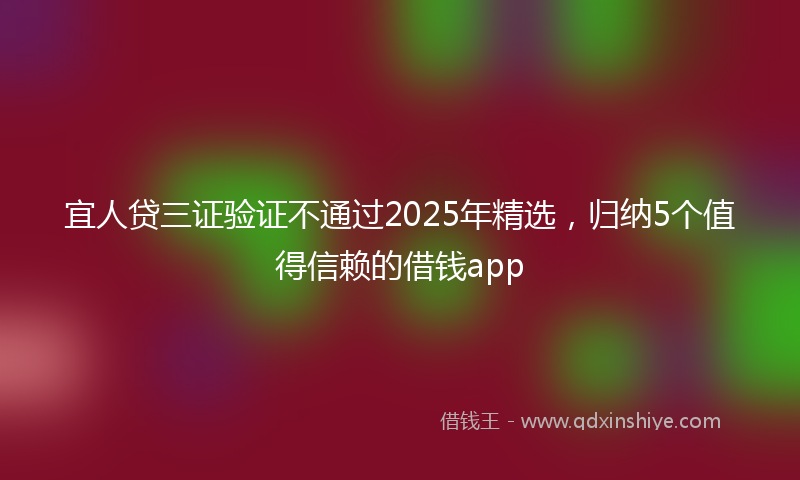宜人贷三证验证不通过2025年精选，归纳5个值得信赖的借钱app