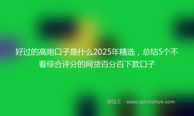 好过的高炮口子是什么2025年精选，总结5个不看综合评分的网贷百分百下款口子