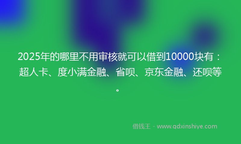 2025年的哪里不用审核就可以借到10000块有：超人卡、度小满金融、省呗、京东金融、还呗等。