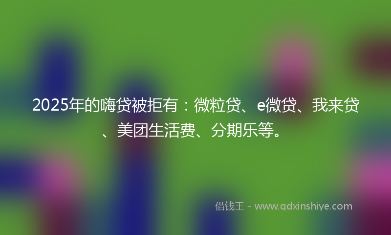 2025年的嗨贷被拒有：微粒贷、e微贷、我来贷、美团生活费、分期乐等。