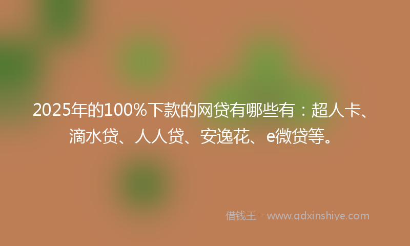 2025年的100%下款的网贷有哪些有：超人卡、滴水贷、人人贷、安逸花、e微贷等。