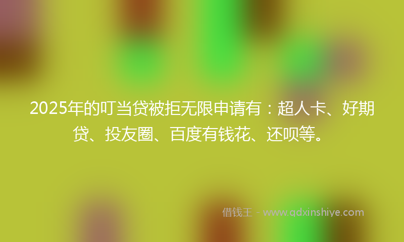 2025年的叮当贷被拒无限申请有：超人卡、好期贷、投友圈、百度有钱花、还呗等。