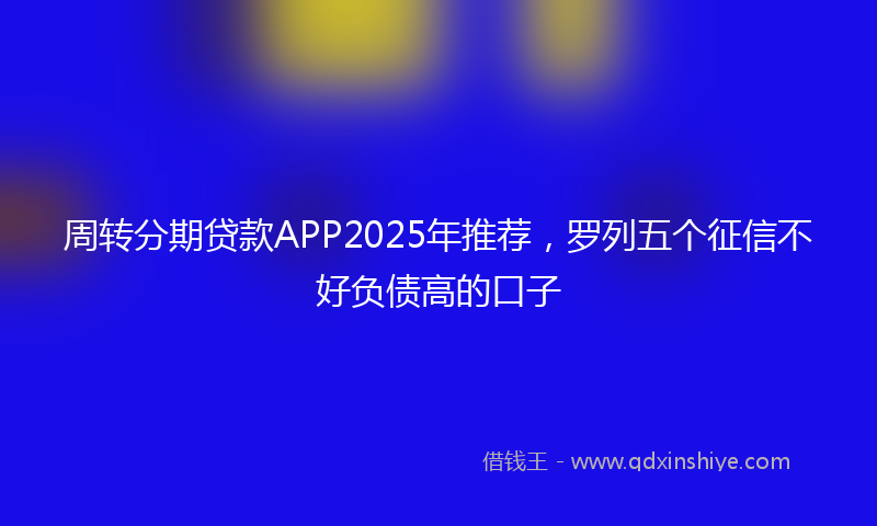 周转分期贷款APP2025年推荐，罗列五个征信不好负债高的口子
